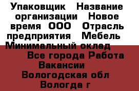 Упаковщик › Название организации ­ Новое время, ООО › Отрасль предприятия ­ Мебель › Минимальный оклад ­ 25 000 - Все города Работа » Вакансии   . Вологодская обл.,Вологда г.